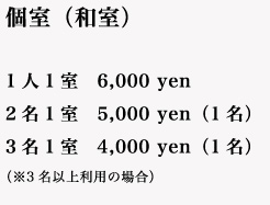 個室（和室）1人1室　6,000 yen　2名1室　5,000 yen（1名）　3名1室　4,000 yen（1名）（※3名以上利用の場合）